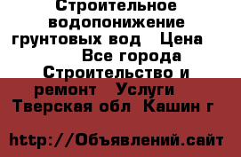 Строительное водопонижение грунтовых вод › Цена ­ 270 - Все города Строительство и ремонт » Услуги   . Тверская обл.,Кашин г.